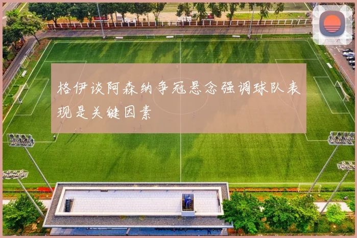 格伊谈阿森纳争冠悬念强调球队表现是关键因素