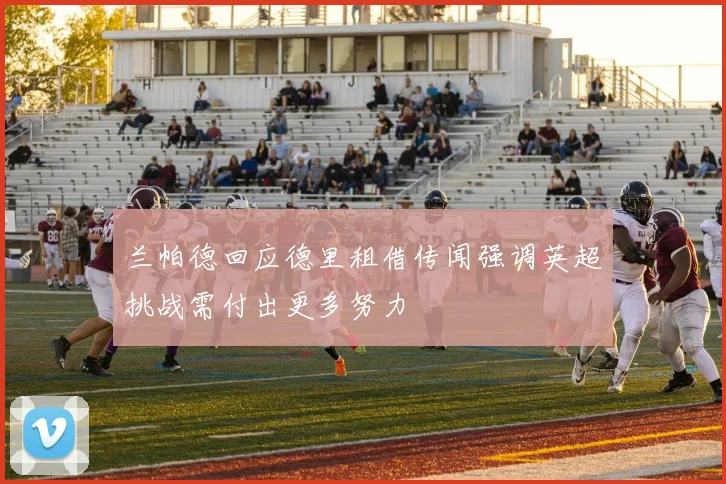 兰帕德回应德里租借传闻强调英超挑战需付出更多努力