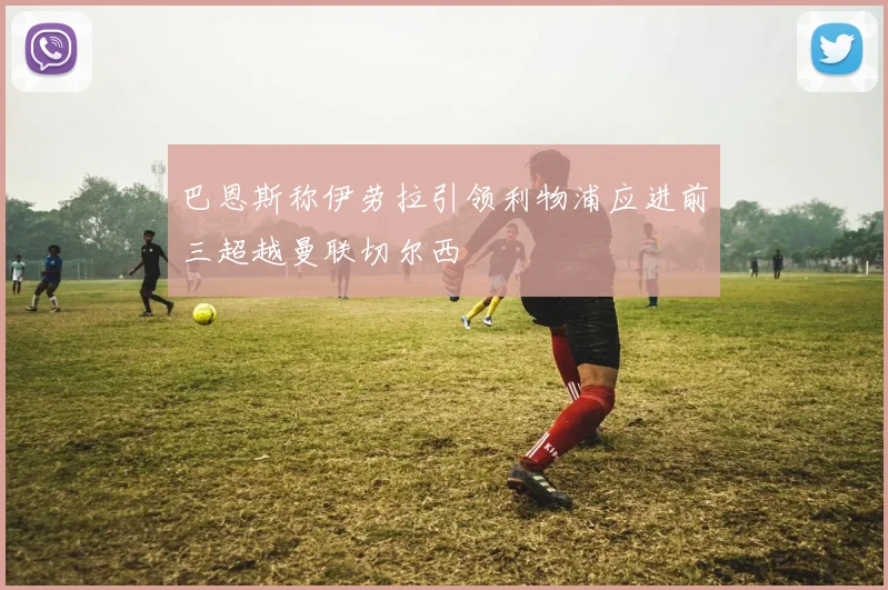 巴恩斯称伊劳拉引领利物浦应进前三超越曼联切尔西