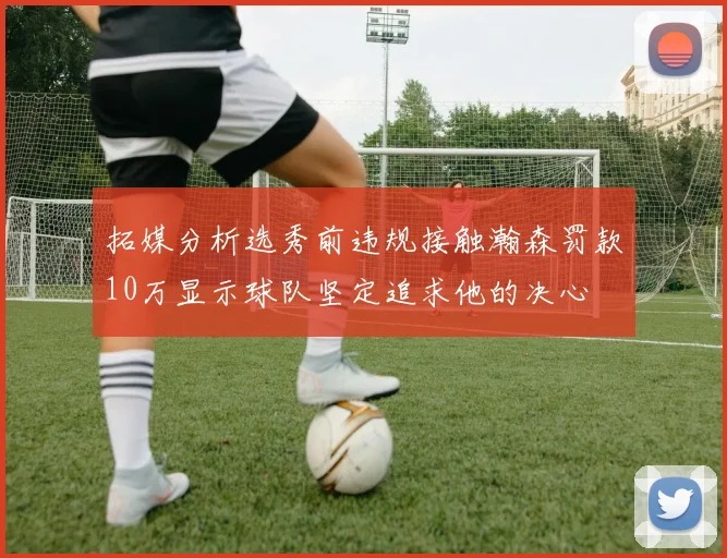 拓媒分析选秀前违规接触瀚森罚款10万显示球队坚定追求他的决心