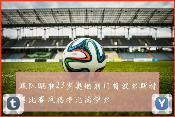 狼队瞄准23岁奥地利门将波尔斯特其比赛风格堪比诺伊尔