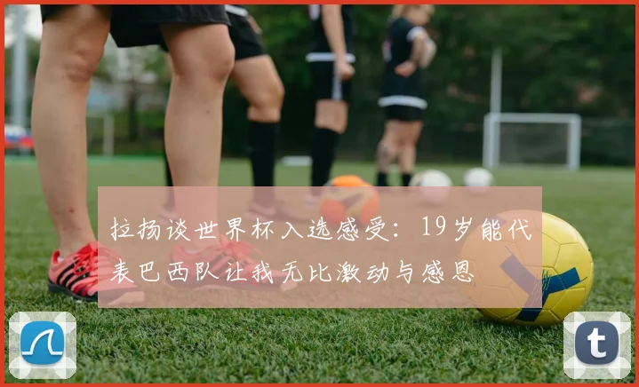 拉扬谈世界杯入选感受：19岁能代表巴西队让我无比激动与感恩