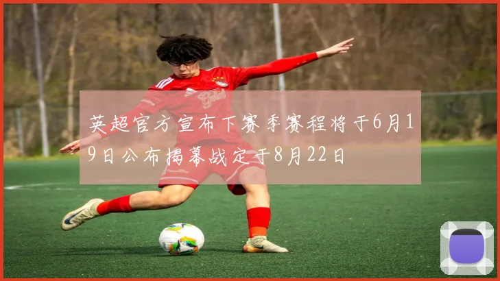 英超官方宣布下赛季赛程将于6月19日公布揭幕战定于8月22日
