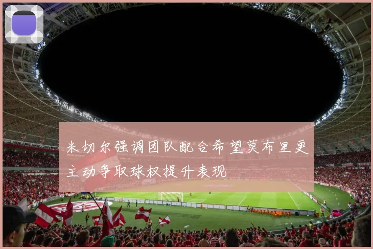 米切尔强调团队配合希望莫布里更主动争取球权提升表现