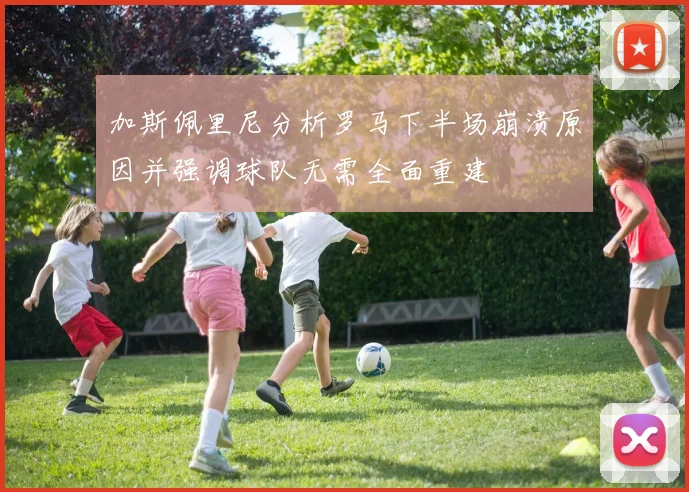 加斯佩里尼分析罗马下半场崩溃原因并强调球队无需全面重建