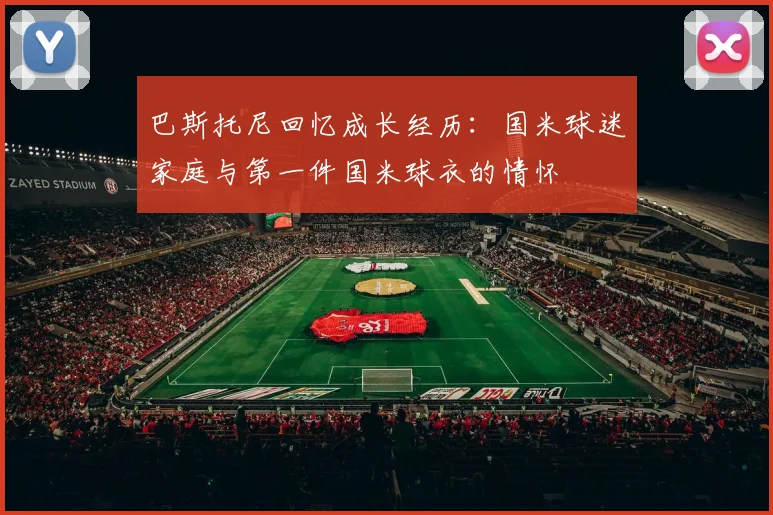 巴斯托尼回忆成长经历：国米球迷家庭与第一件国米球衣的情怀