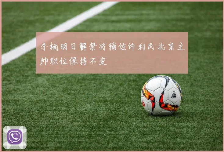李楠明日解禁将辅佐许利民北京主帅职位保持不变