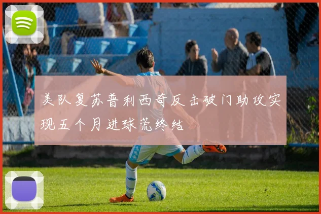 美队复苏普利西奇反击破门助攻实现五个月进球荒终结