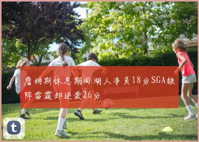 詹姆斯休息期间湖人净负18分SGA缺阵雷霆却逆袭26分