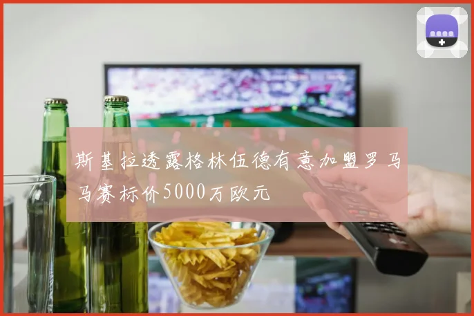 斯基拉透露格林伍德有意加盟罗马马赛标价5000万欧元