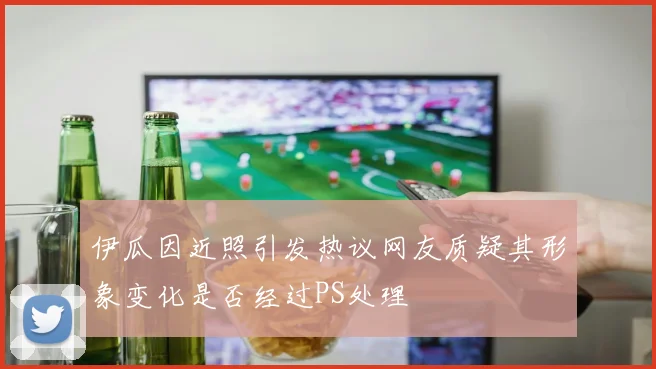 伊瓜因近照引发热议网友质疑其形象变化是否经过PS处理