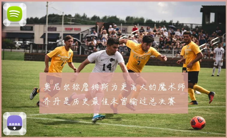 奥尼尔称詹姆斯为更高大的魔术师乔丹是历史最佳未曾输过总决赛