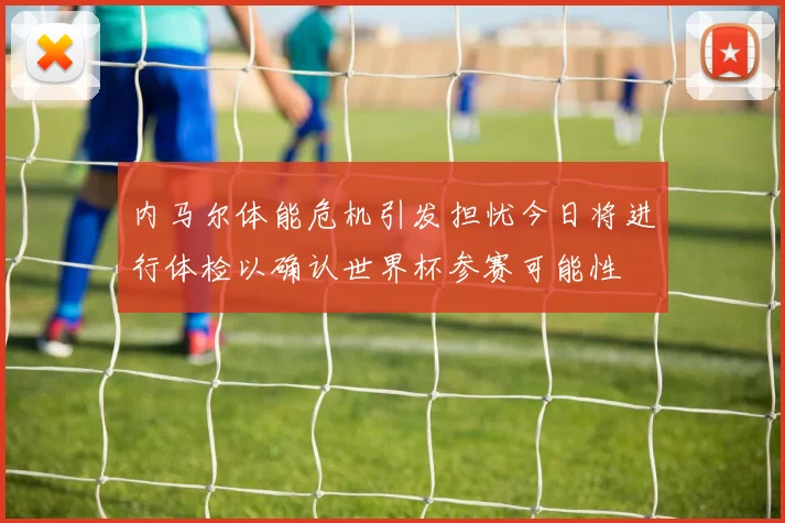 内马尔体能危机引发担忧今日将进行体检以确认世界杯参赛可能性